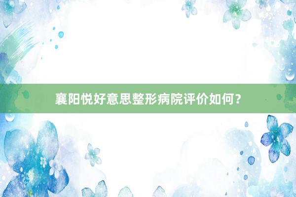 襄阳悦好意思整形病院评价如何？