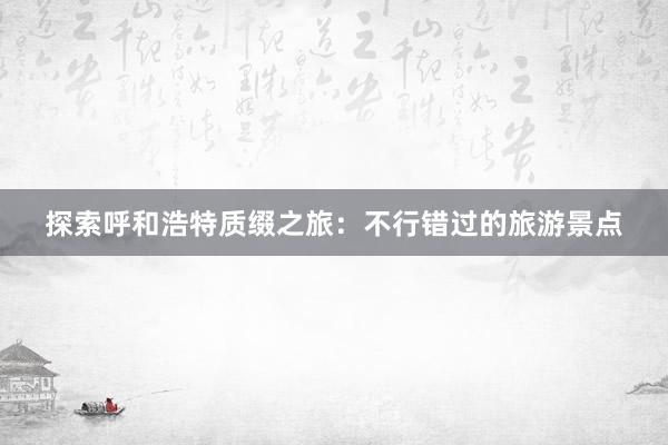 探索呼和浩特质缀之旅：不行错过的旅游景点