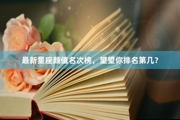 最新星座颜值名次榜，望望你排名第几？