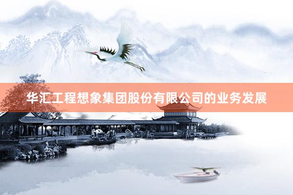 华汇工程想象集团股份有限公司的业务发展