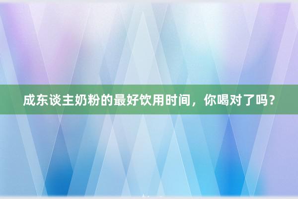成东谈主奶粉的最好饮用时间，你喝对了吗？