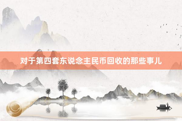 对于第四套东说念主民币回收的那些事儿