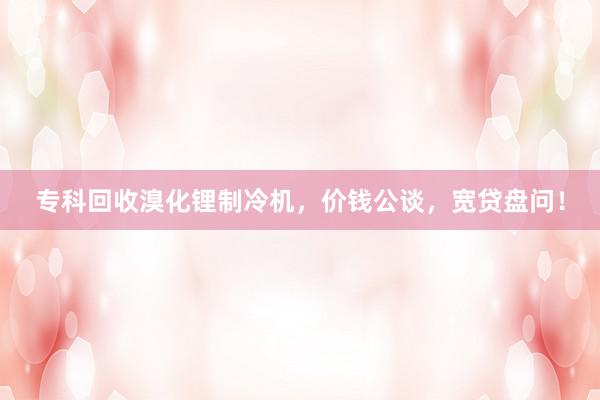 专科回收溴化锂制冷机，价钱公谈，宽贷盘问！