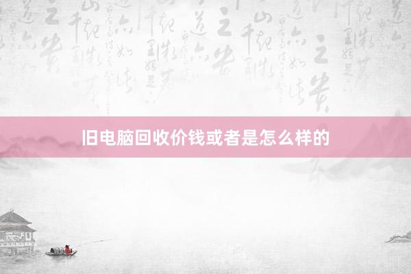 旧电脑回收价钱或者是怎么样的