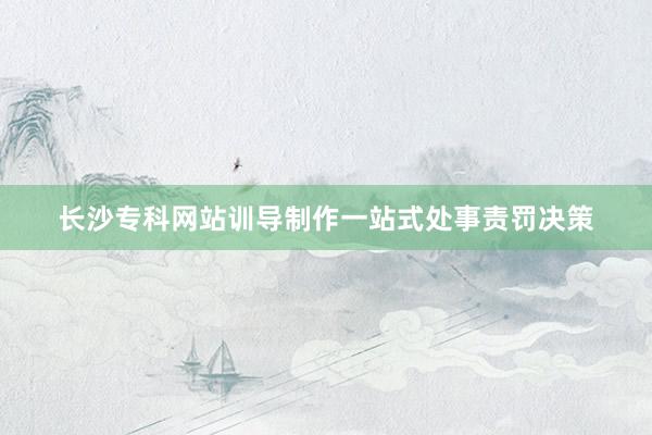 长沙专科网站训导制作一站式处事责罚决策