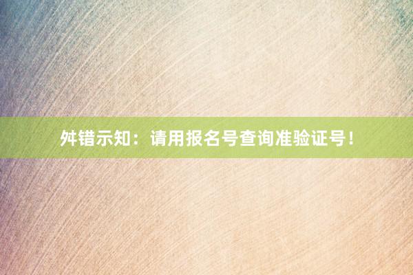 舛错示知：请用报名号查询准验证号！