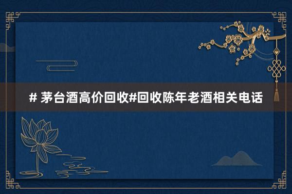 # 茅台酒高价回收#回收陈年老酒相关电话