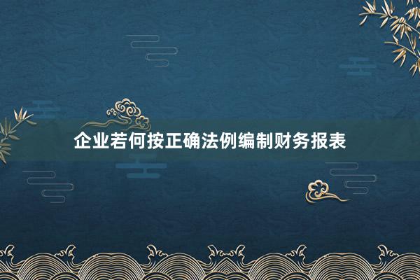 企业若何按正确法例编制财务报表