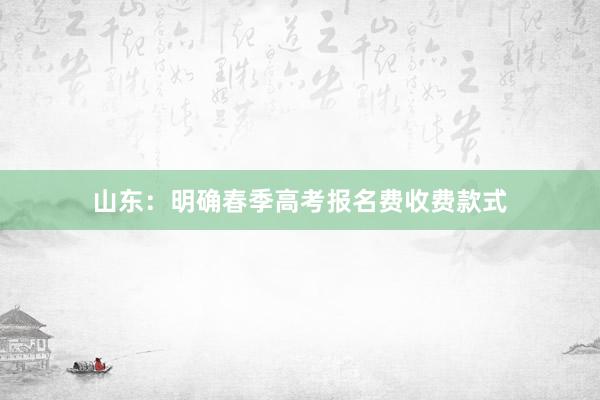 山东：明确春季高考报名费收费款式