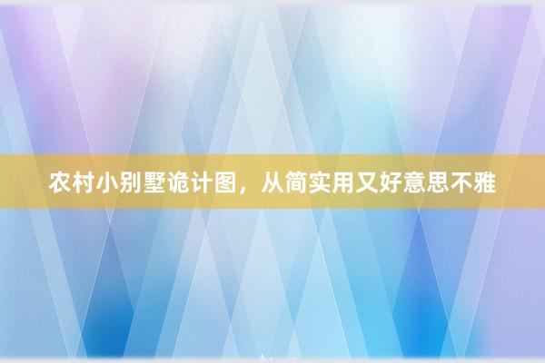 农村小别墅诡计图，从简实用又好意思不雅