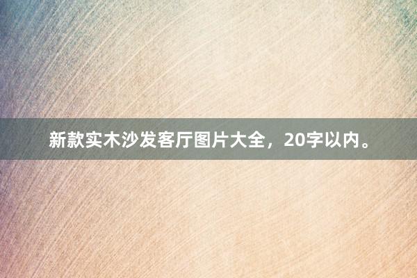 新款实木沙发客厅图片大全，20字以内。