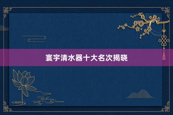 寰宇清水器十大名次揭晓