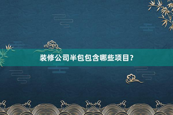 装修公司半包包含哪些项目？