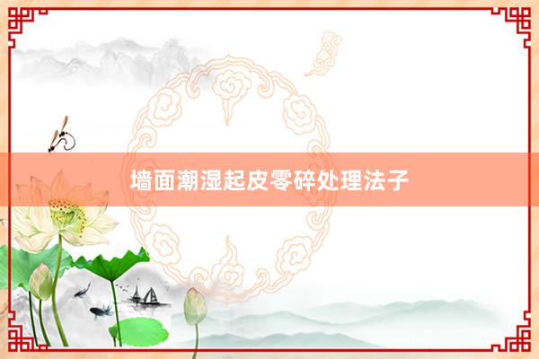 墙面潮湿起皮零碎处理法子