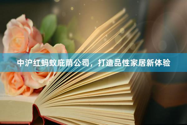 中沪红蚂蚁庇荫公司，打造品性家居新体验