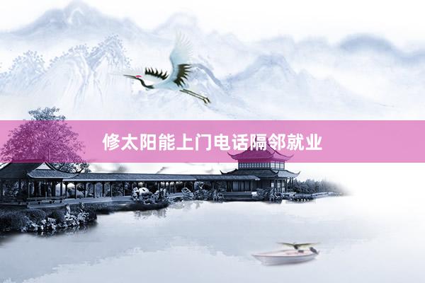 修太阳能上门电话隔邻就业