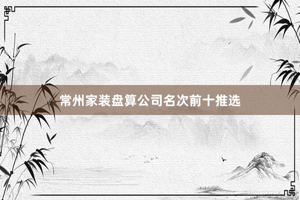 常州家装盘算公司名次前十推选