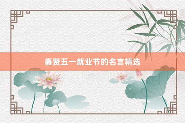 嘉赞五一就业节的名言精选