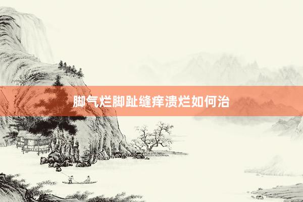 脚气烂脚趾缝痒溃烂如何治