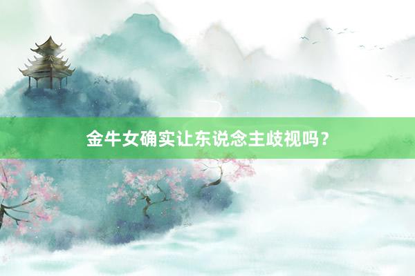 金牛女确实让东说念主歧视吗？